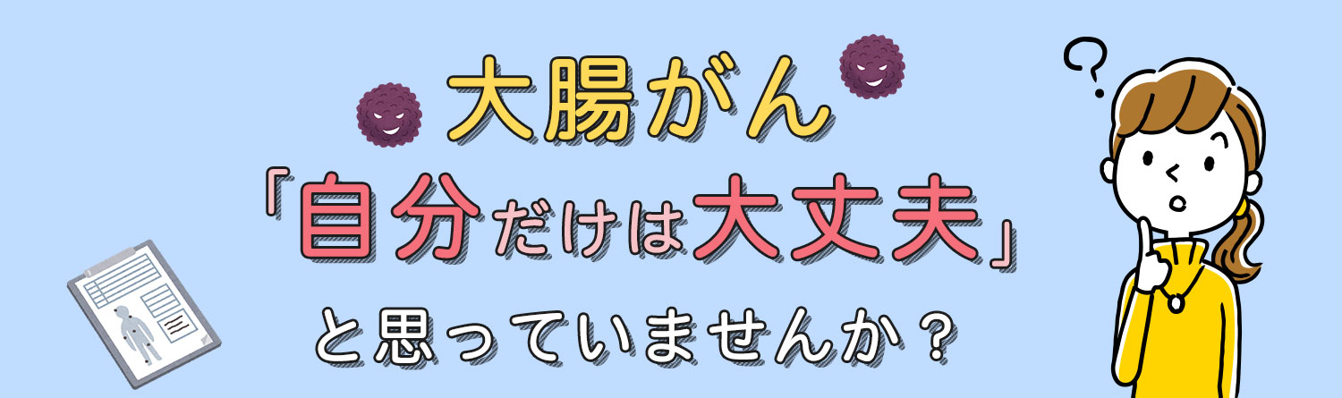 大腸がん自分だけは大丈夫だとおもっていませんか。