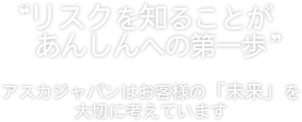 リスクを知ることがあんしんへの第一歩