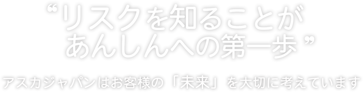 リスクを知ることがあんしんへの第一歩