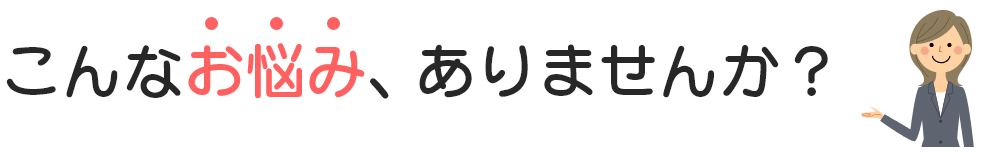 こんなお悩みありませんか？