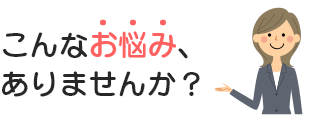 こんなお悩みありませんか？
